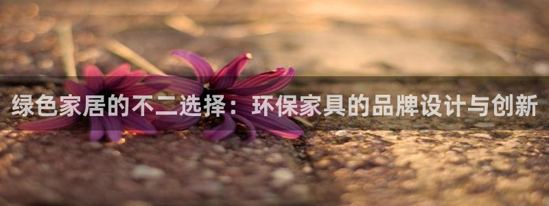 沐鳴2平臺線路：綠色家居的不二選擇：環(huán)保家具的品牌設(shè)計(jì)與創(chuàng)新